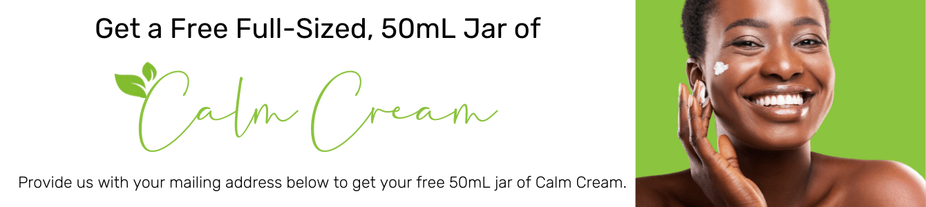 Provide us with your mailing address below to get a free 50mL jar of Calm Cream! Fill out the form below .