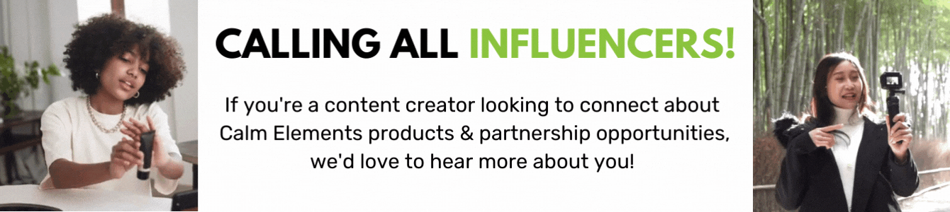 Learn about Calm Elements Skincare Influencer Program. If you’re a content creator looking to connect about Calm Elements Skincare products and partnership opportunities, we’d love to hear your story.  Our natural skincare brand welcomes content creators of all sizes! Learn more about our Influencer Program.