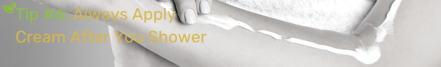 Tip #6: Always Apply Cream After You Shower